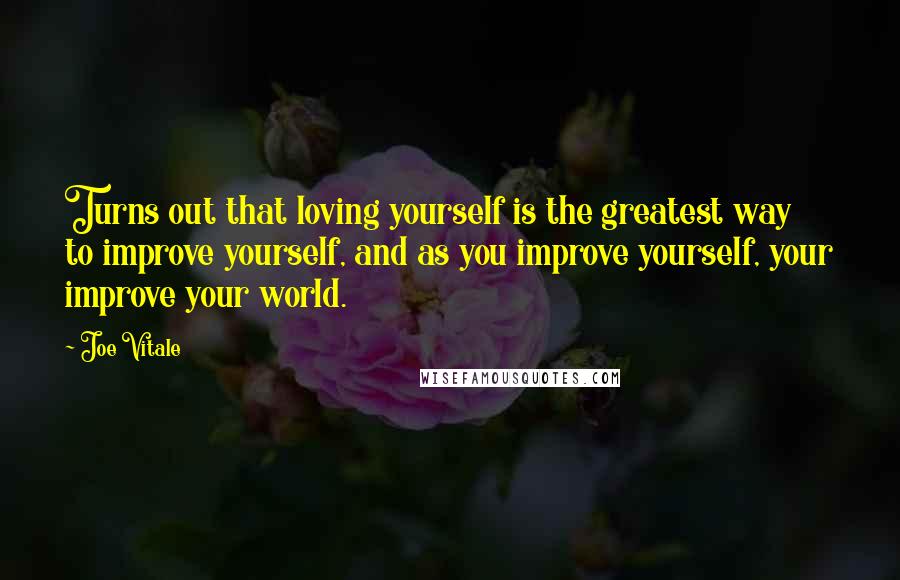 Joe Vitale Quotes: Turns out that loving yourself is the greatest way to improve yourself, and as you improve yourself, your improve your world.