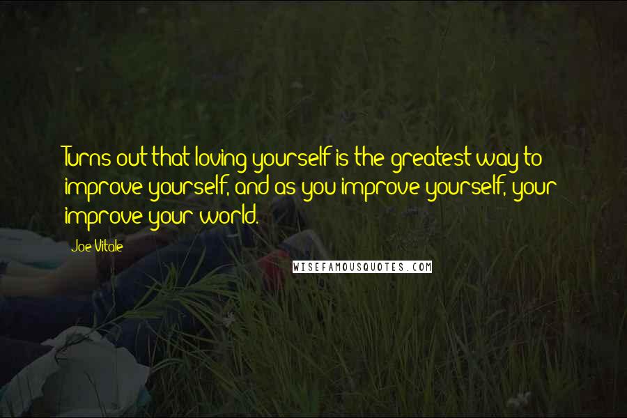 Joe Vitale Quotes: Turns out that loving yourself is the greatest way to improve yourself, and as you improve yourself, your improve your world.