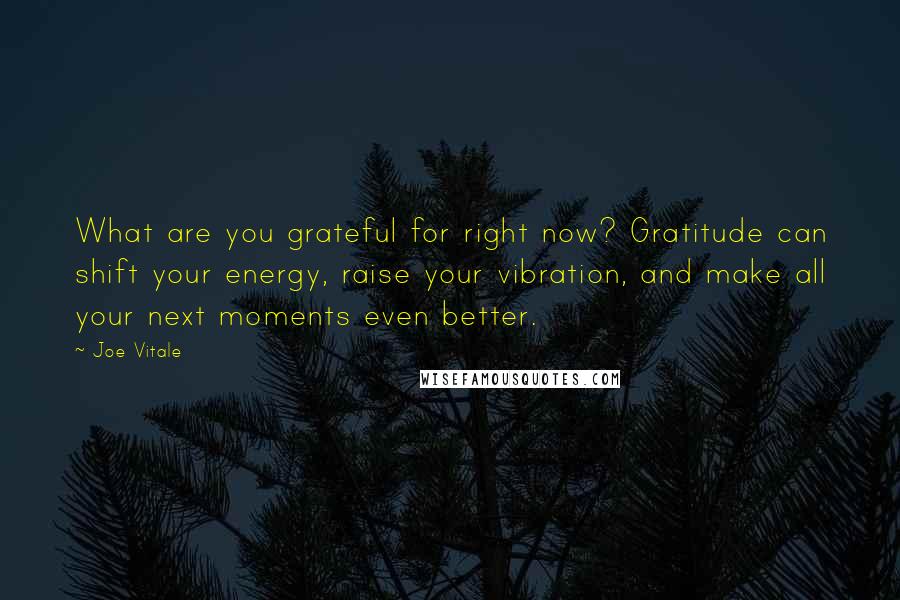 Joe Vitale Quotes: What are you grateful for right now? Gratitude can shift your energy, raise your vibration, and make all your next moments even better.