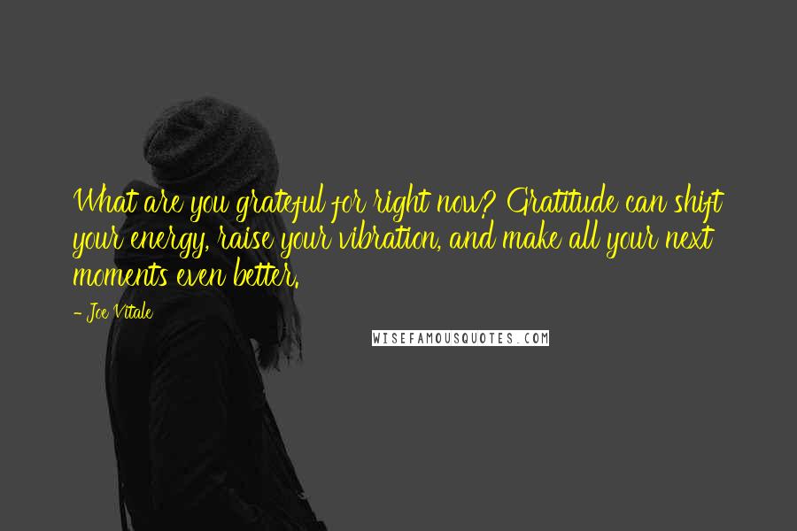 Joe Vitale Quotes: What are you grateful for right now? Gratitude can shift your energy, raise your vibration, and make all your next moments even better.