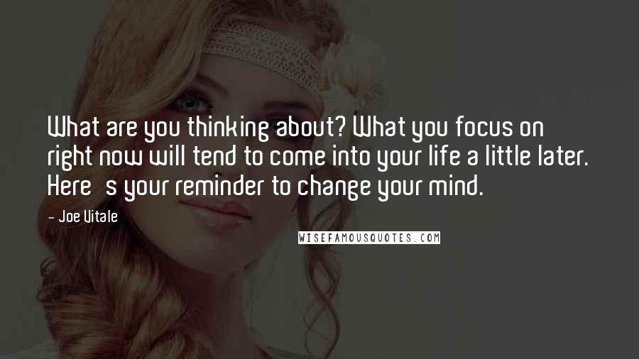 Joe Vitale Quotes: What are you thinking about? What you focus on right now will tend to come into your life a little later. Here's your reminder to change your mind.