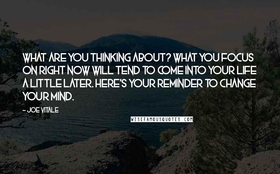 Joe Vitale Quotes: What are you thinking about? What you focus on right now will tend to come into your life a little later. Here's your reminder to change your mind.