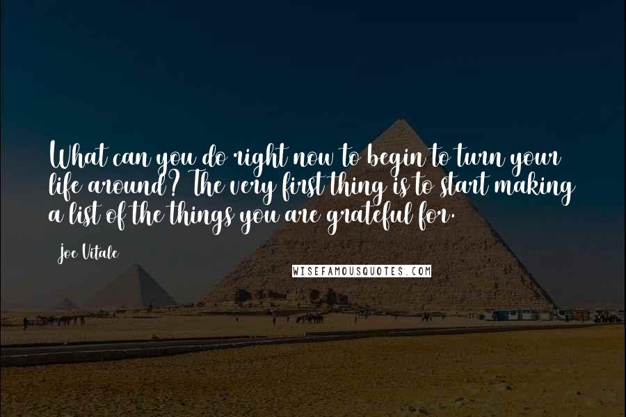 Joe Vitale Quotes: What can you do right now to begin to turn your life around? The very first thing is to start making a list of the things you are grateful for.