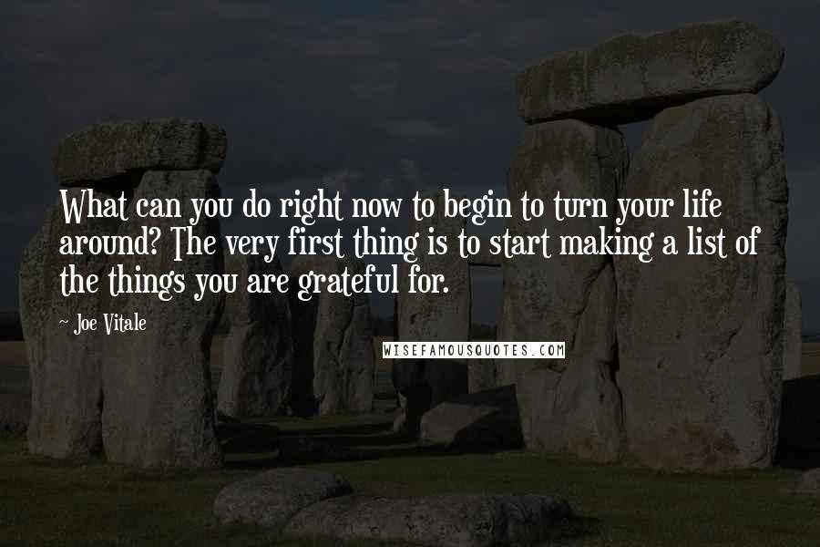 Joe Vitale Quotes: What can you do right now to begin to turn your life around? The very first thing is to start making a list of the things you are grateful for.