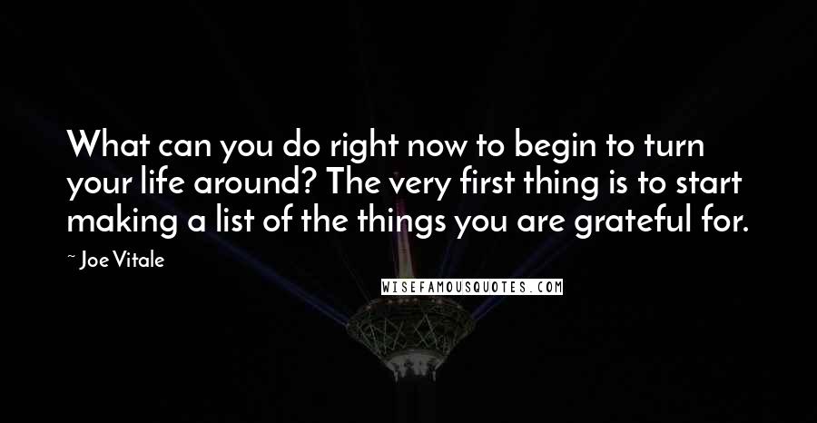 Joe Vitale Quotes: What can you do right now to begin to turn your life around? The very first thing is to start making a list of the things you are grateful for.