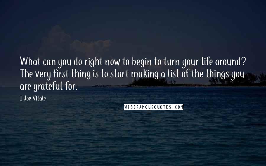 Joe Vitale Quotes: What can you do right now to begin to turn your life around? The very first thing is to start making a list of the things you are grateful for.