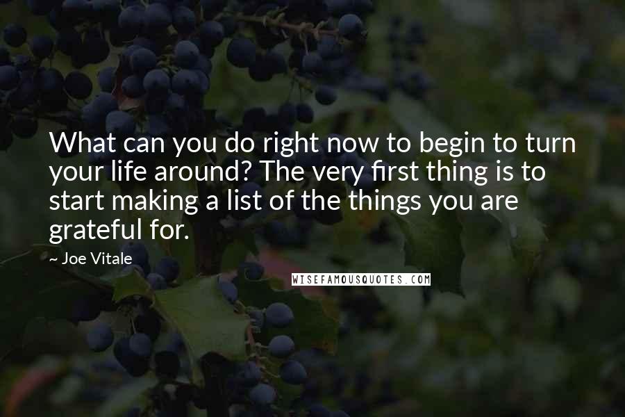 Joe Vitale Quotes: What can you do right now to begin to turn your life around? The very first thing is to start making a list of the things you are grateful for.