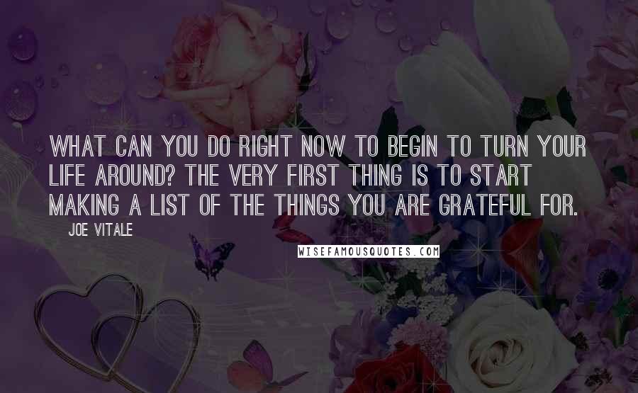 Joe Vitale Quotes: What can you do right now to begin to turn your life around? The very first thing is to start making a list of the things you are grateful for.