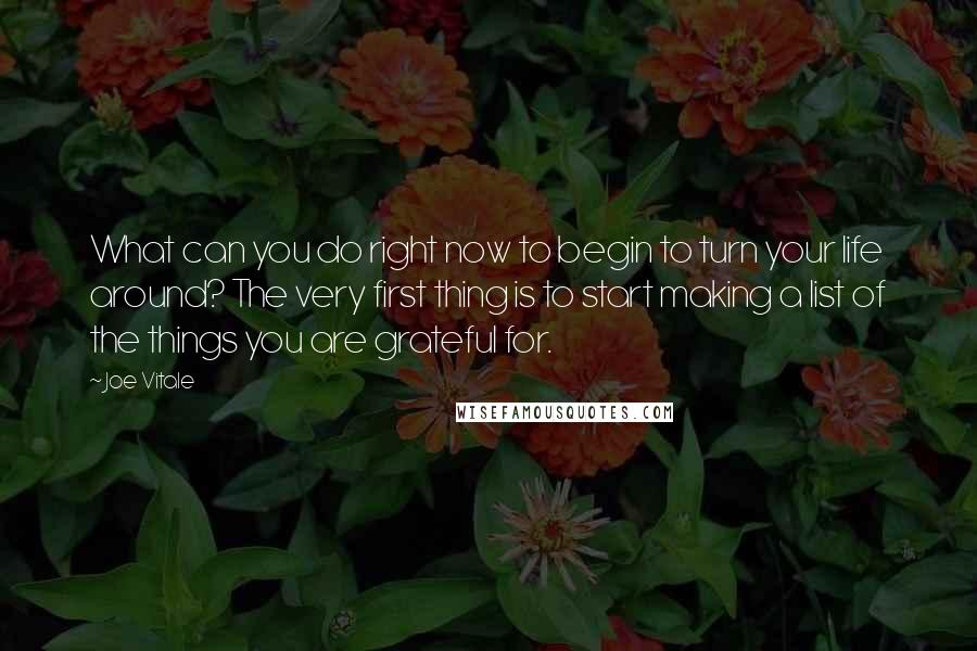 Joe Vitale Quotes: What can you do right now to begin to turn your life around? The very first thing is to start making a list of the things you are grateful for.