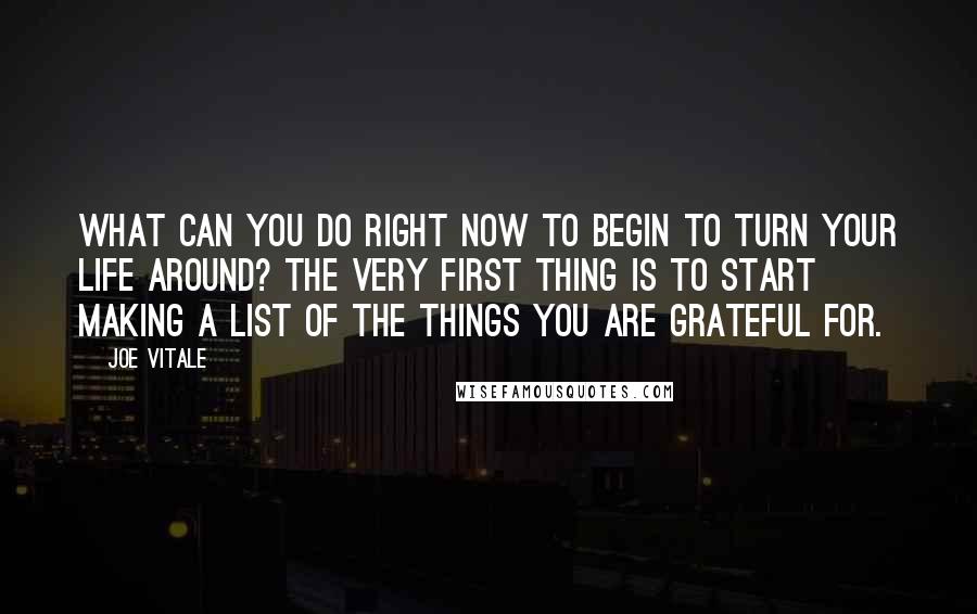 Joe Vitale Quotes: What can you do right now to begin to turn your life around? The very first thing is to start making a list of the things you are grateful for.