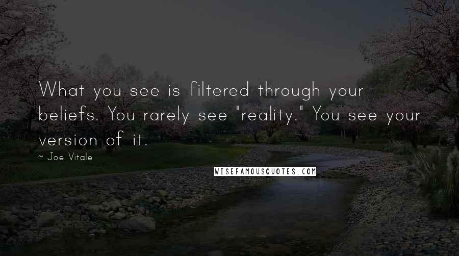 Joe Vitale Quotes: What you see is filtered through your beliefs. You rarely see "reality." You see your version of it.