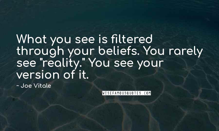 Joe Vitale Quotes: What you see is filtered through your beliefs. You rarely see "reality." You see your version of it.