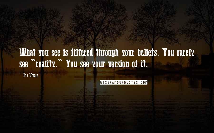 Joe Vitale Quotes: What you see is filtered through your beliefs. You rarely see "reality." You see your version of it.