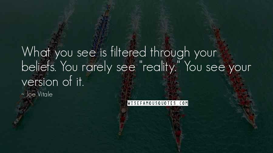 Joe Vitale Quotes: What you see is filtered through your beliefs. You rarely see "reality." You see your version of it.