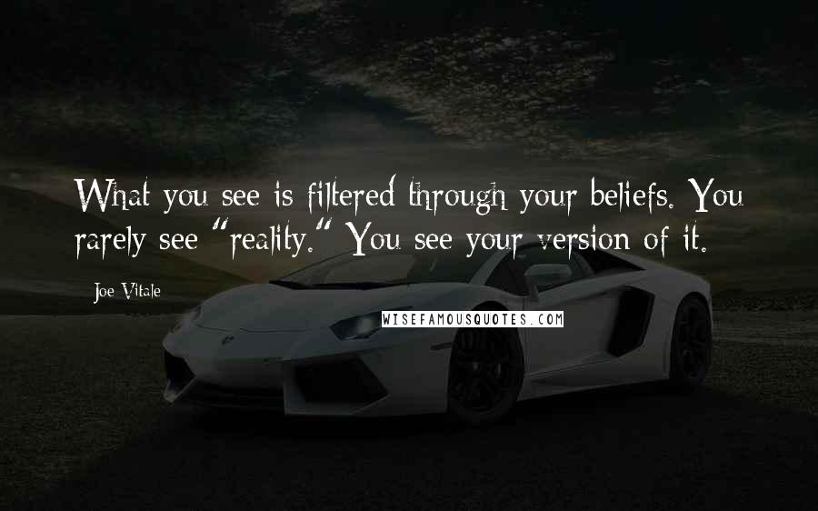 Joe Vitale Quotes: What you see is filtered through your beliefs. You rarely see "reality." You see your version of it.