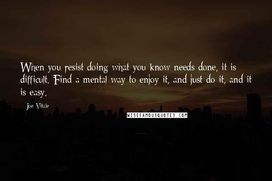 Joe Vitale Quotes: When you resist doing what you know needs done, it is difficult. Find a mental way to enjoy it, and just do it, and it is easy.