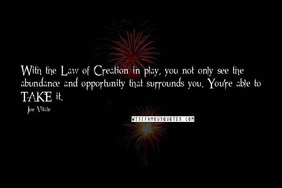 Joe Vitale Quotes: With the Law of Creation in play, you not only see the abundance and opportunity that surrounds you. You're able to TAKE it.