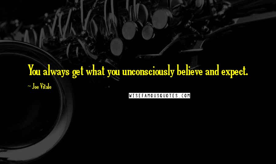 Joe Vitale Quotes: You always get what you unconsciously believe and expect.