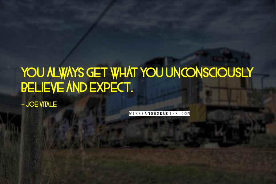 Joe Vitale Quotes: You always get what you unconsciously believe and expect.