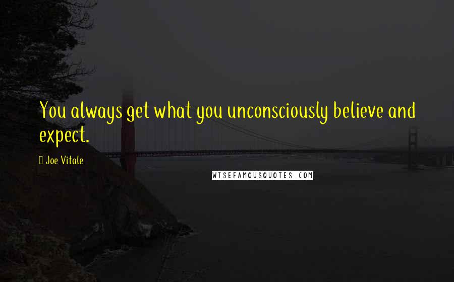 Joe Vitale Quotes: You always get what you unconsciously believe and expect.