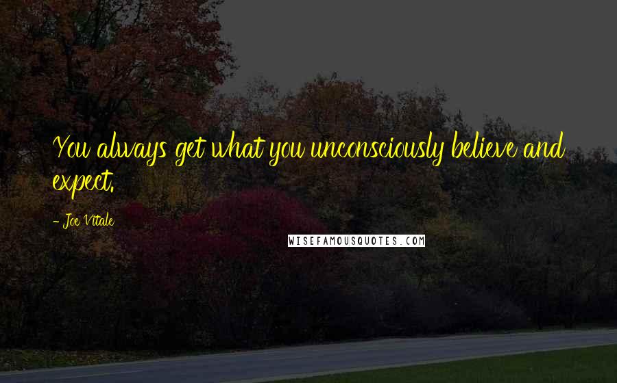 Joe Vitale Quotes: You always get what you unconsciously believe and expect.