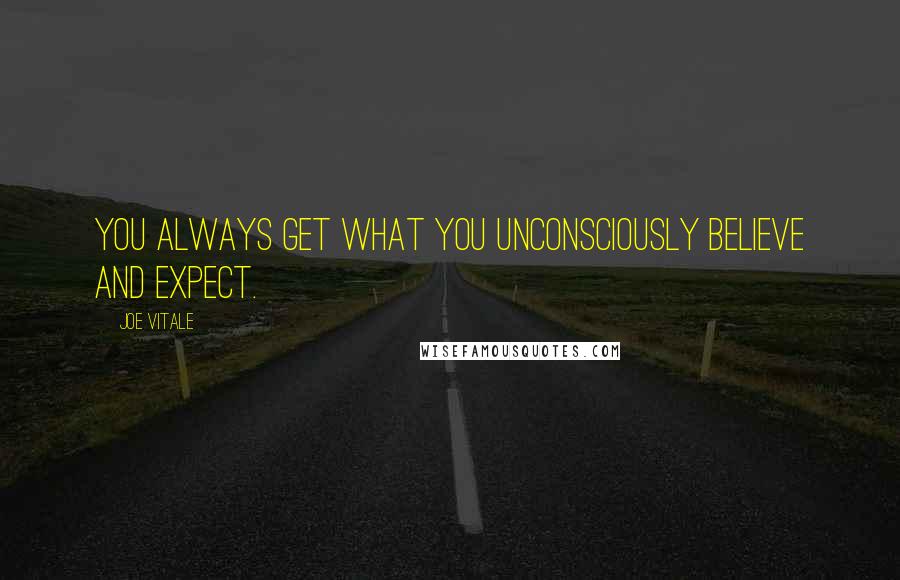 Joe Vitale Quotes: You always get what you unconsciously believe and expect.