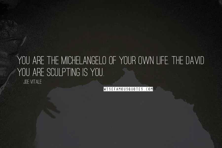 Joe Vitale Quotes: You are the Michelangelo of your own life. The David you are sculpting is you.