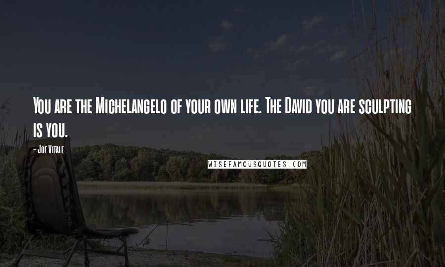 Joe Vitale Quotes: You are the Michelangelo of your own life. The David you are sculpting is you.