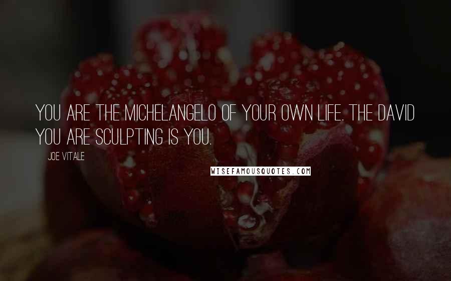 Joe Vitale Quotes: You are the Michelangelo of your own life. The David you are sculpting is you.