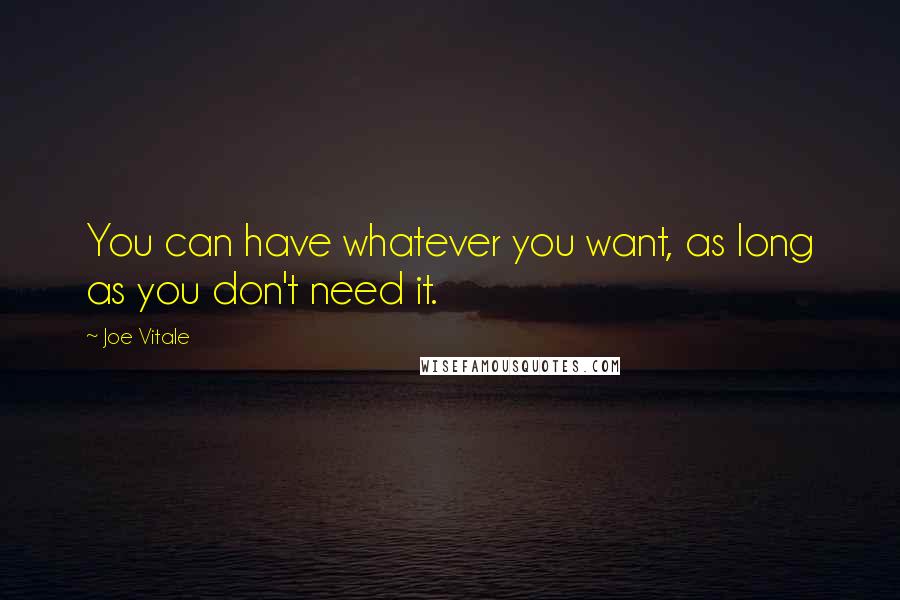 Joe Vitale Quotes: You can have whatever you want, as long as you don't need it.