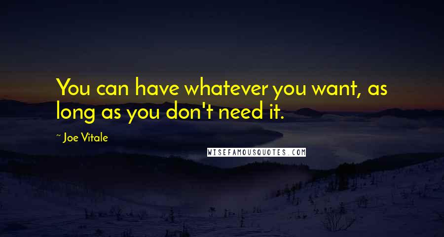 Joe Vitale Quotes: You can have whatever you want, as long as you don't need it.