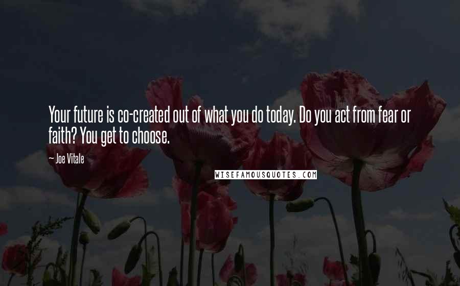 Joe Vitale Quotes: Your future is co-created out of what you do today. Do you act from fear or faith? You get to choose.