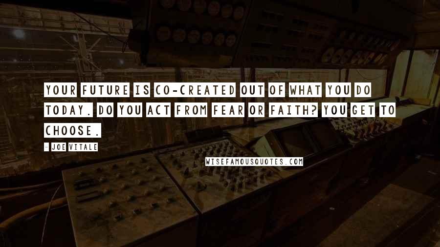 Joe Vitale Quotes: Your future is co-created out of what you do today. Do you act from fear or faith? You get to choose.