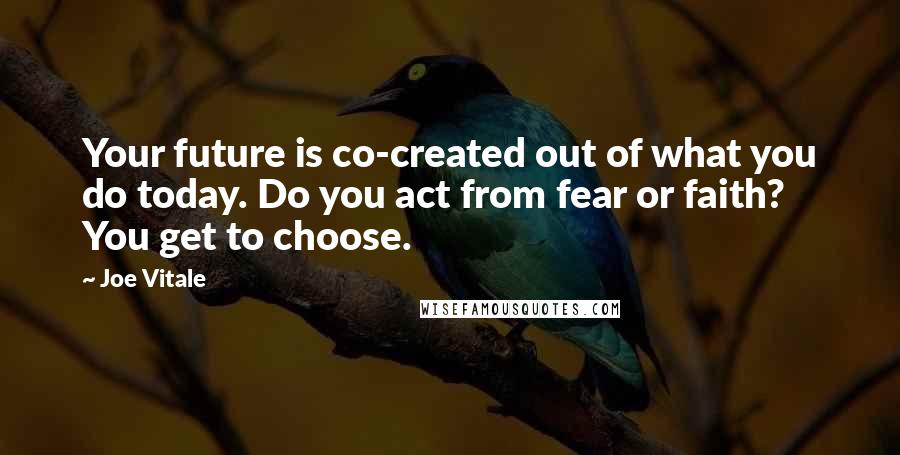 Joe Vitale Quotes: Your future is co-created out of what you do today. Do you act from fear or faith? You get to choose.