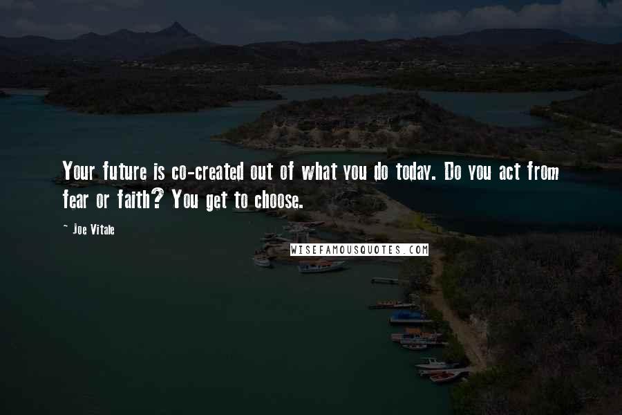 Joe Vitale Quotes: Your future is co-created out of what you do today. Do you act from fear or faith? You get to choose.