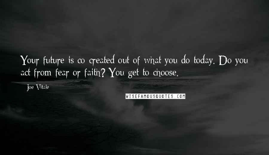 Joe Vitale Quotes: Your future is co-created out of what you do today. Do you act from fear or faith? You get to choose.