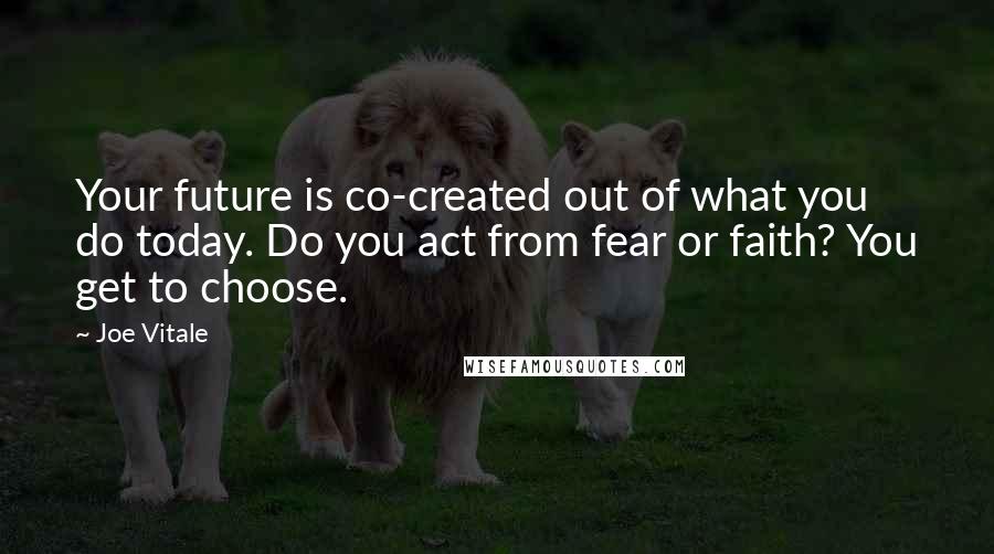 Joe Vitale Quotes: Your future is co-created out of what you do today. Do you act from fear or faith? You get to choose.