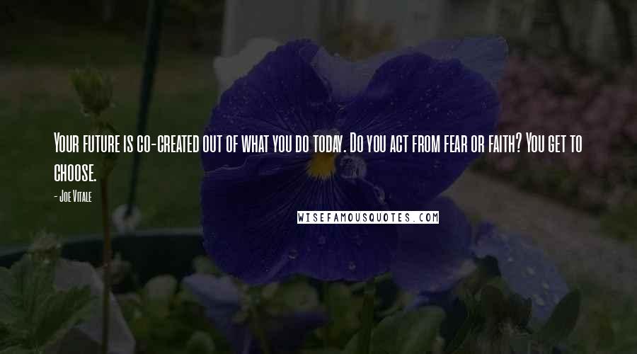 Joe Vitale Quotes: Your future is co-created out of what you do today. Do you act from fear or faith? You get to choose.