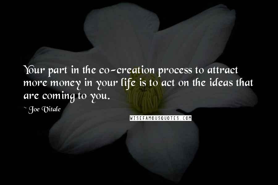 Joe Vitale Quotes: Your part in the co-creation process to attract more money in your life is to act on the ideas that are coming to you.