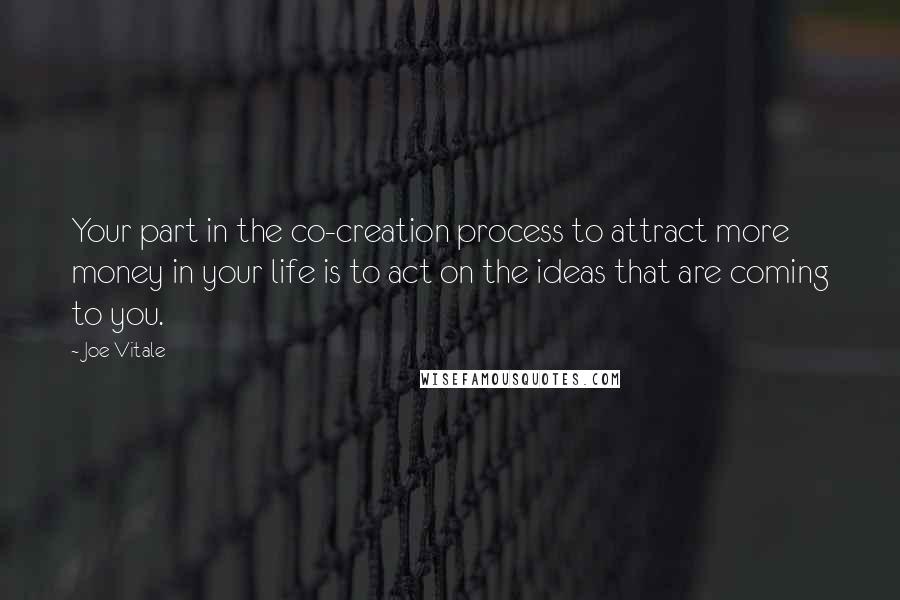 Joe Vitale Quotes: Your part in the co-creation process to attract more money in your life is to act on the ideas that are coming to you.