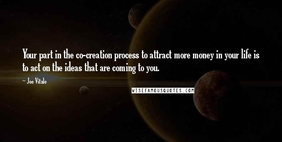 Joe Vitale Quotes: Your part in the co-creation process to attract more money in your life is to act on the ideas that are coming to you.