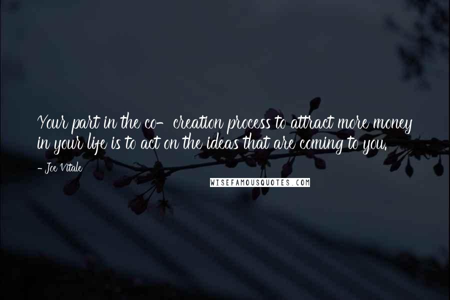 Joe Vitale Quotes: Your part in the co-creation process to attract more money in your life is to act on the ideas that are coming to you.