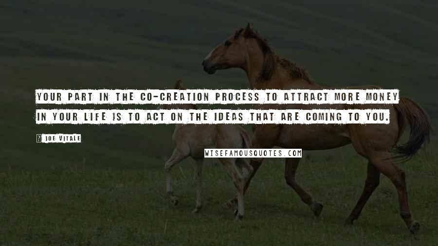 Joe Vitale Quotes: Your part in the co-creation process to attract more money in your life is to act on the ideas that are coming to you.