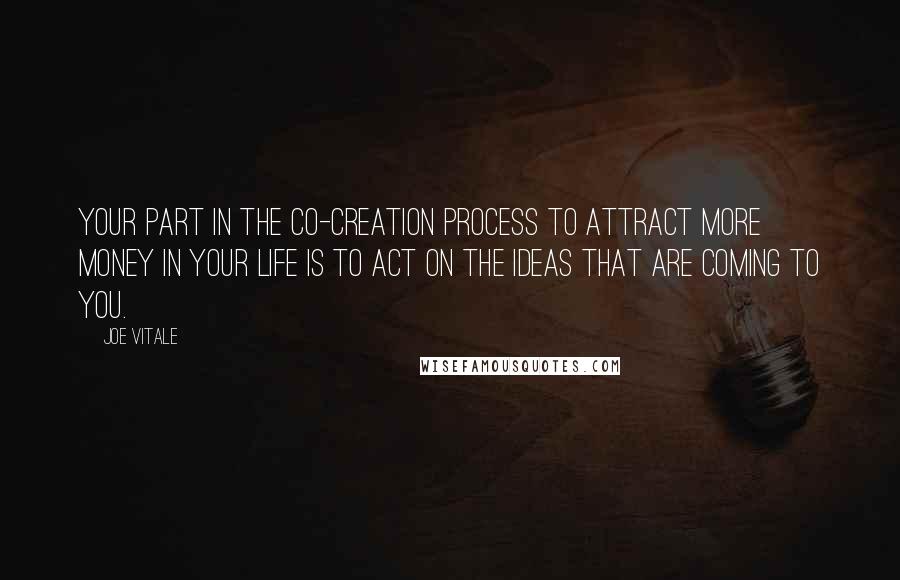 Joe Vitale Quotes: Your part in the co-creation process to attract more money in your life is to act on the ideas that are coming to you.