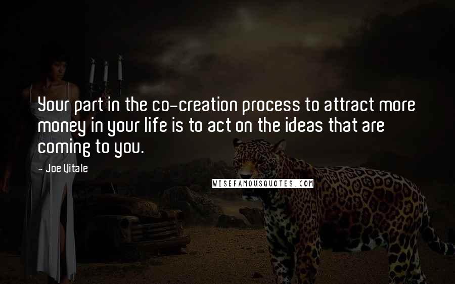 Joe Vitale Quotes: Your part in the co-creation process to attract more money in your life is to act on the ideas that are coming to you.