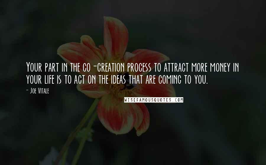 Joe Vitale Quotes: Your part in the co-creation process to attract more money in your life is to act on the ideas that are coming to you.