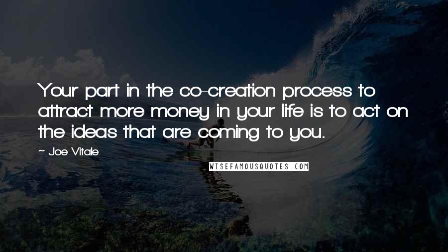 Joe Vitale Quotes: Your part in the co-creation process to attract more money in your life is to act on the ideas that are coming to you.