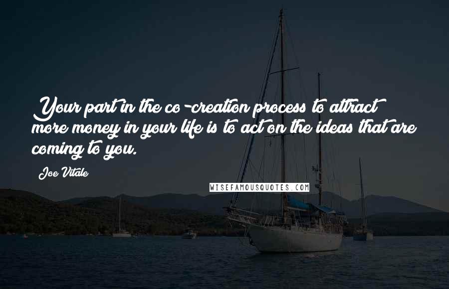 Joe Vitale Quotes: Your part in the co-creation process to attract more money in your life is to act on the ideas that are coming to you.