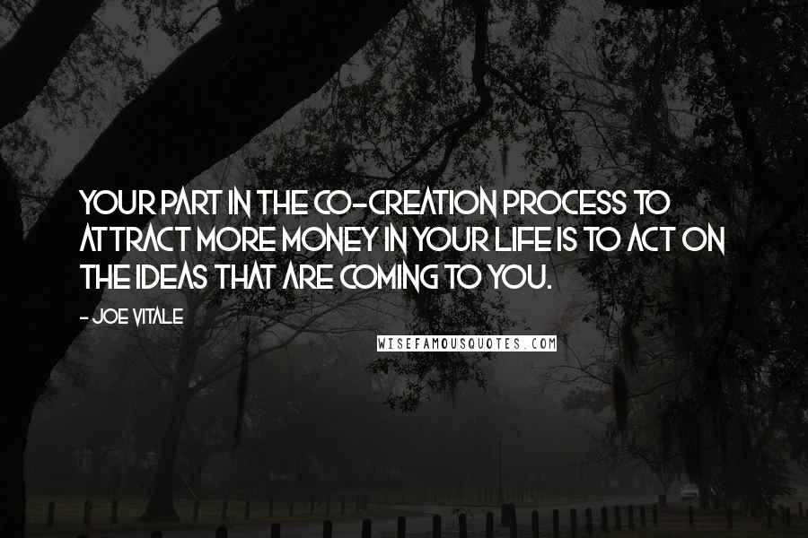 Joe Vitale Quotes: Your part in the co-creation process to attract more money in your life is to act on the ideas that are coming to you.