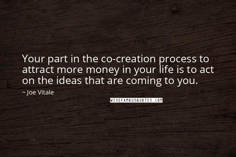 Joe Vitale Quotes: Your part in the co-creation process to attract more money in your life is to act on the ideas that are coming to you.